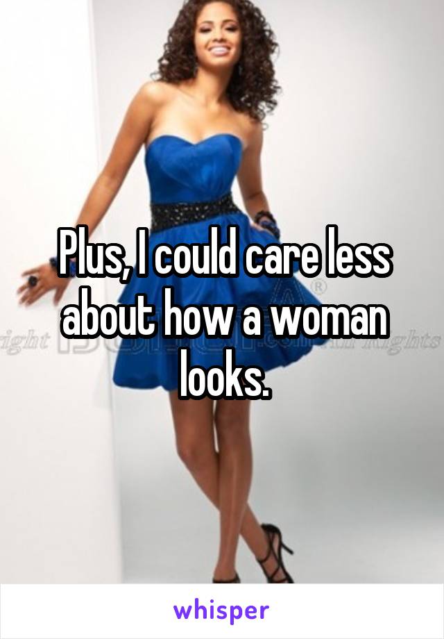 Plus, I could care less about how a woman looks.