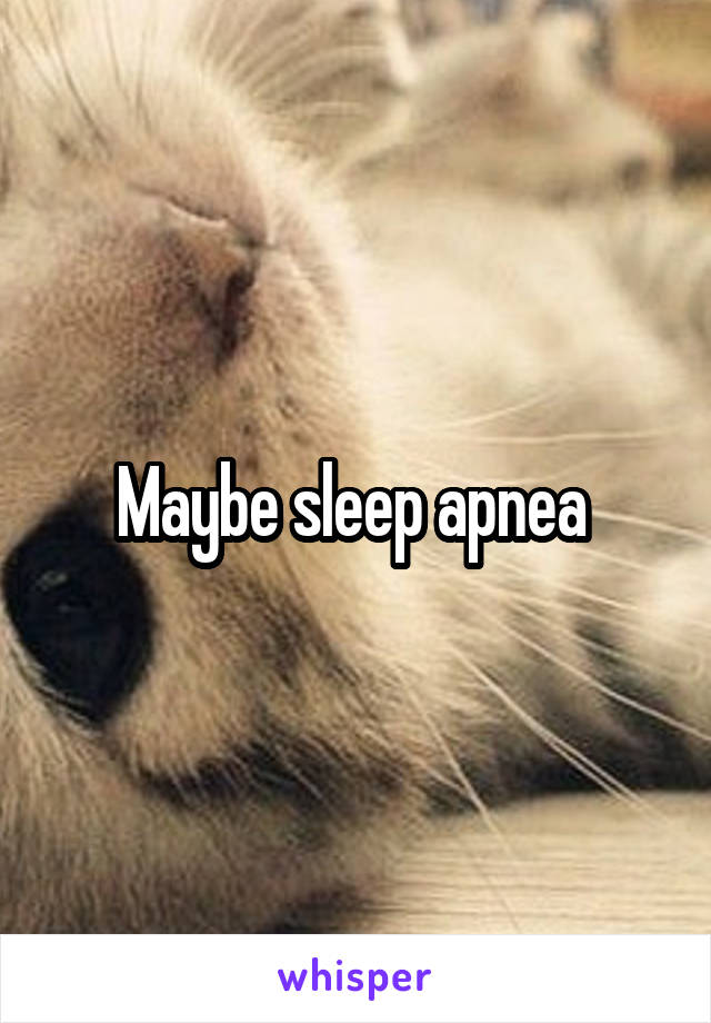Maybe sleep apnea 