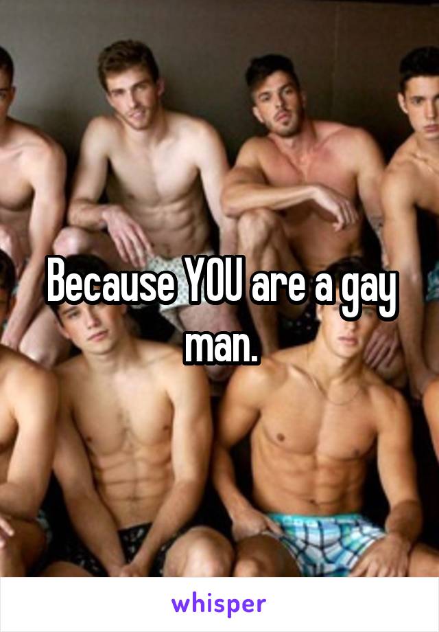 Because YOU are a gay man.