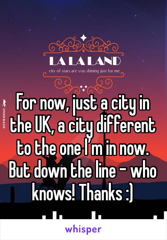 For now, just a city in the UK, a city different to the one I’m in now. But down the line - who knows! Thanks :)