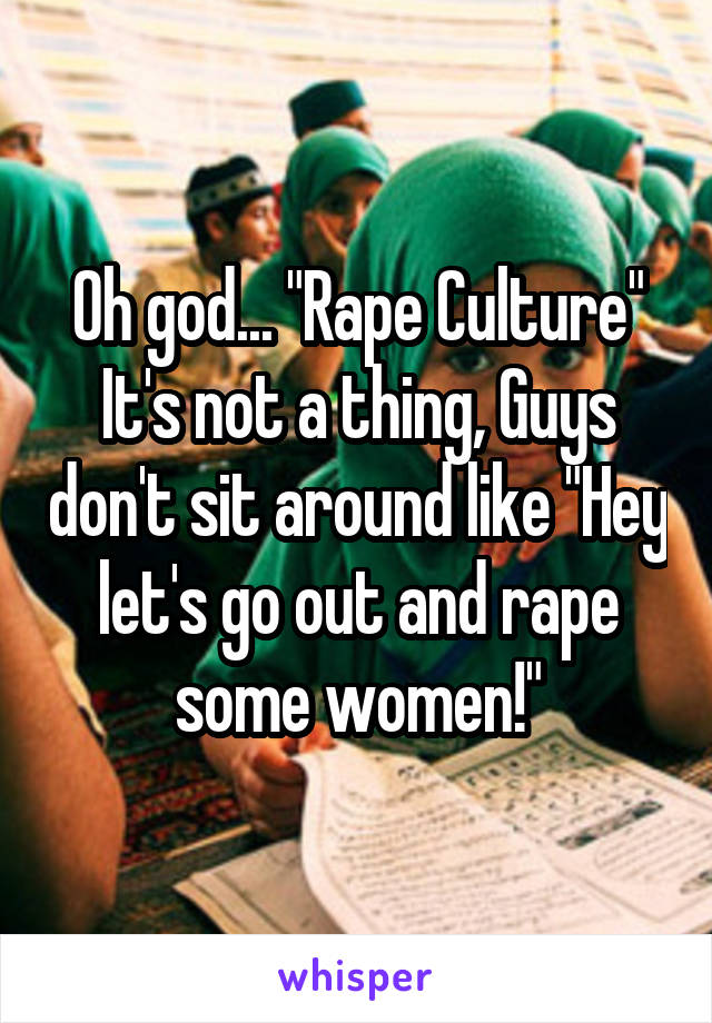 Oh god... "Rape Culture" It's not a thing, Guys don't sit around like "Hey let's go out and rape some women!"