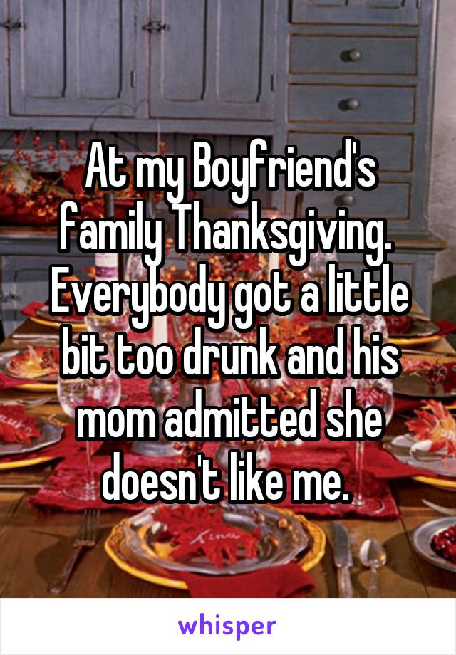 At my Boyfriend's family Thanksgiving. 
Everybody got a little bit too drunk and his mom admitted she doesn't like me. 