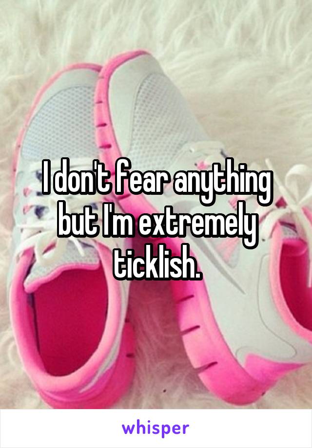 I don't fear anything but I'm extremely ticklish.