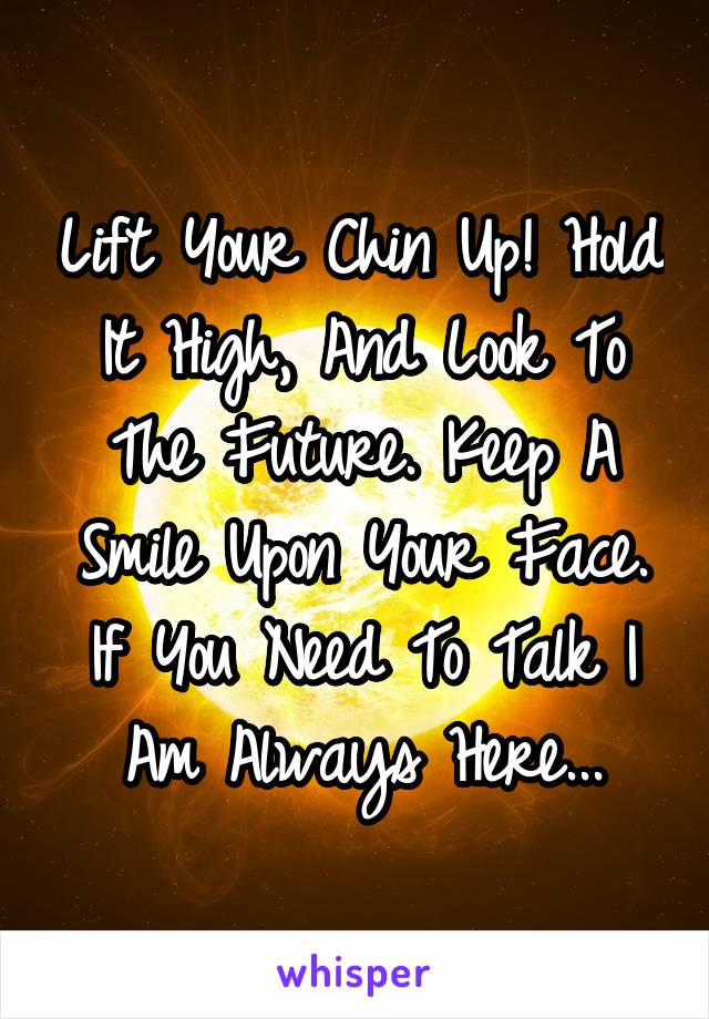 Lift Your Chin Up! Hold It High, And Look To The Future. Keep A Smile Upon Your Face. If You Need To Talk I Am Always Here...