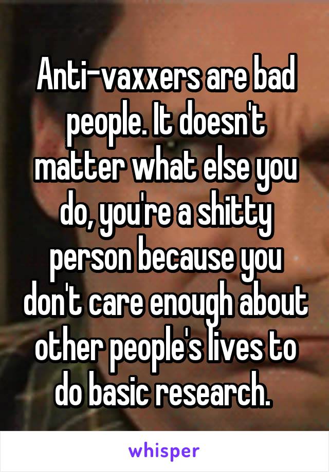 Anti-vaxxers are bad people. It doesn't matter what else you do, you're a shitty person because you don't care enough about other people's lives to do basic research. 