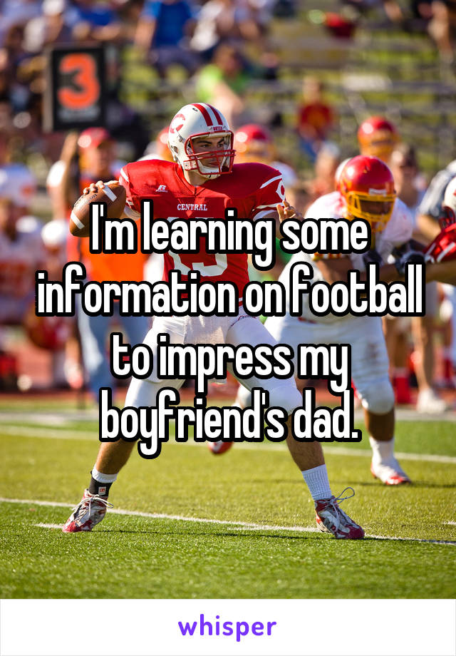 I'm learning some information on football to impress my boyfriend's dad.