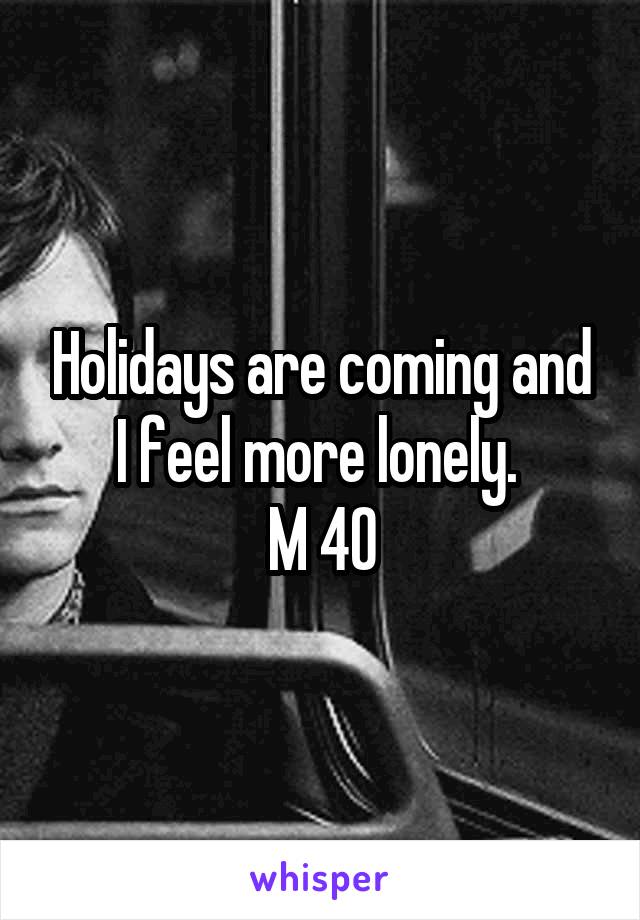Holidays are coming and I feel more lonely. 
M 40