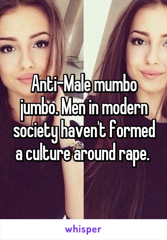 Anti-Male mumbo jumbo. Men in modern society haven't formed a culture around rape. 