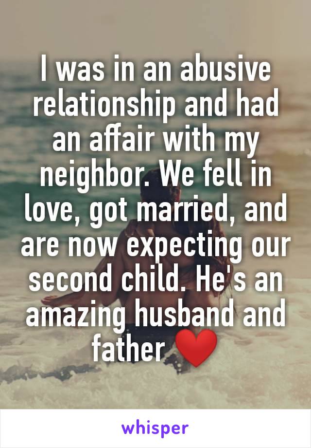 I was in an abusive relationship and had an affair with my neighbor. We fell in love, got married, and are now expecting our second child. He's an amazing husband and father ❤️