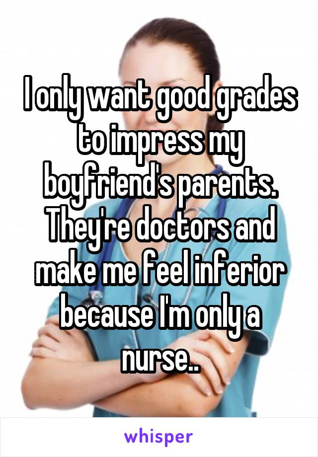 I only want good grades to impress my boyfriend's parents. They're doctors and make me feel inferior because I'm only a nurse..