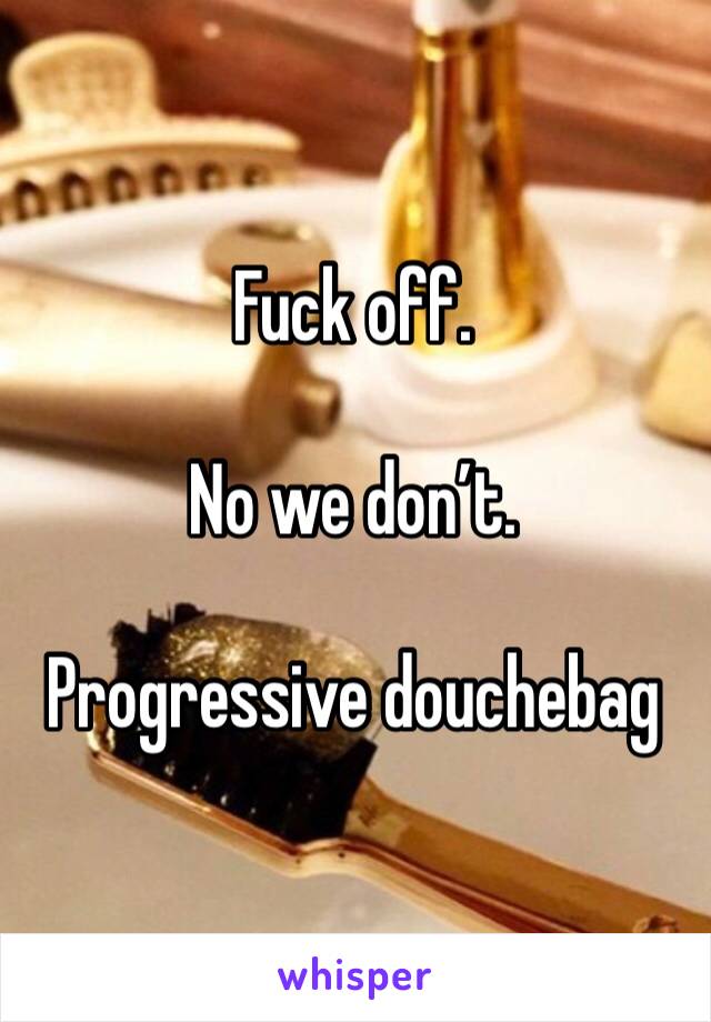 Fuck off. 

No we don’t. 

Progressive douchebag 