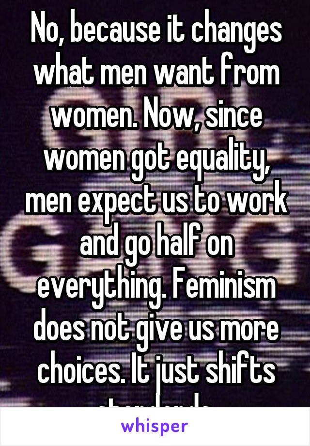 No, because it changes what men want from women. Now, since women got equality, men expect us to work and go half on everything. Feminism does not give us more choices. It just shifts standards.