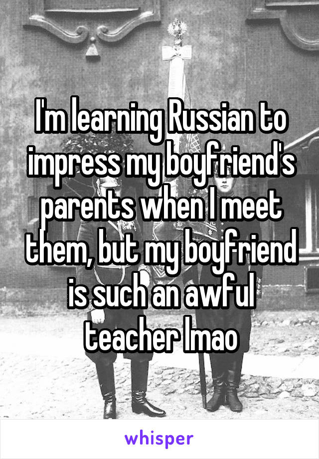 I'm learning Russian to impress my boyfriend's parents when I meet them, but my boyfriend is such an awful teacher lmao