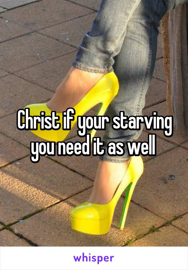 Christ if your starving you need it as well 