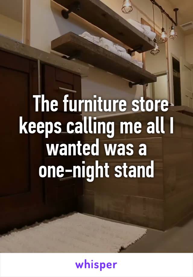   The furniture store keeps calling me all I wanted was a one-night stand