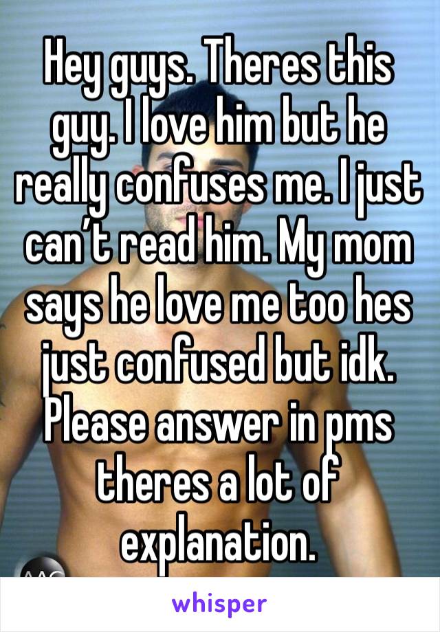 Hey guys. Theres this guy. I love him but he really confuses me. I just can’t read him. My mom says he love me too hes just confused but idk. Please answer in pms theres a lot of explanation.