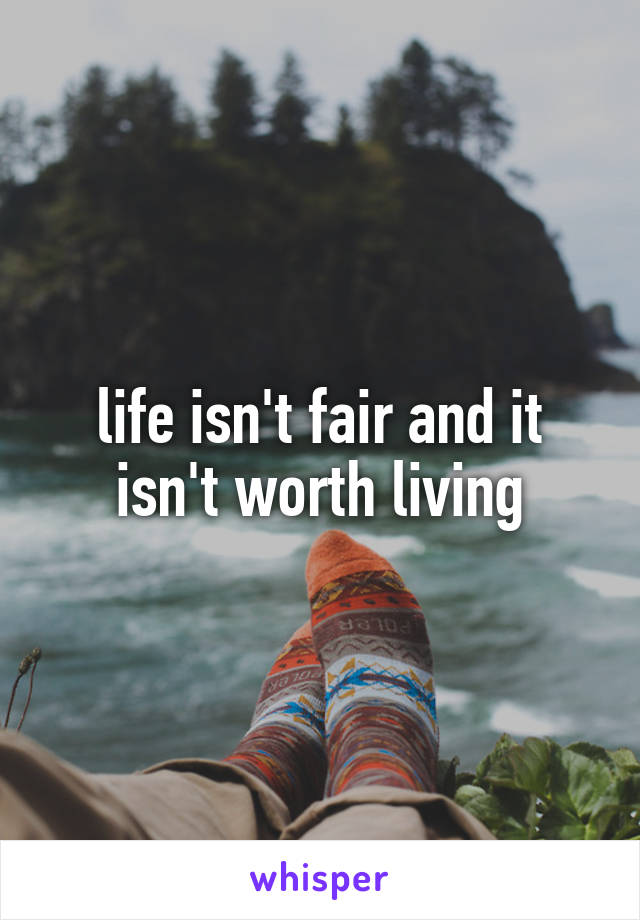 life isn't fair and it isn't worth living