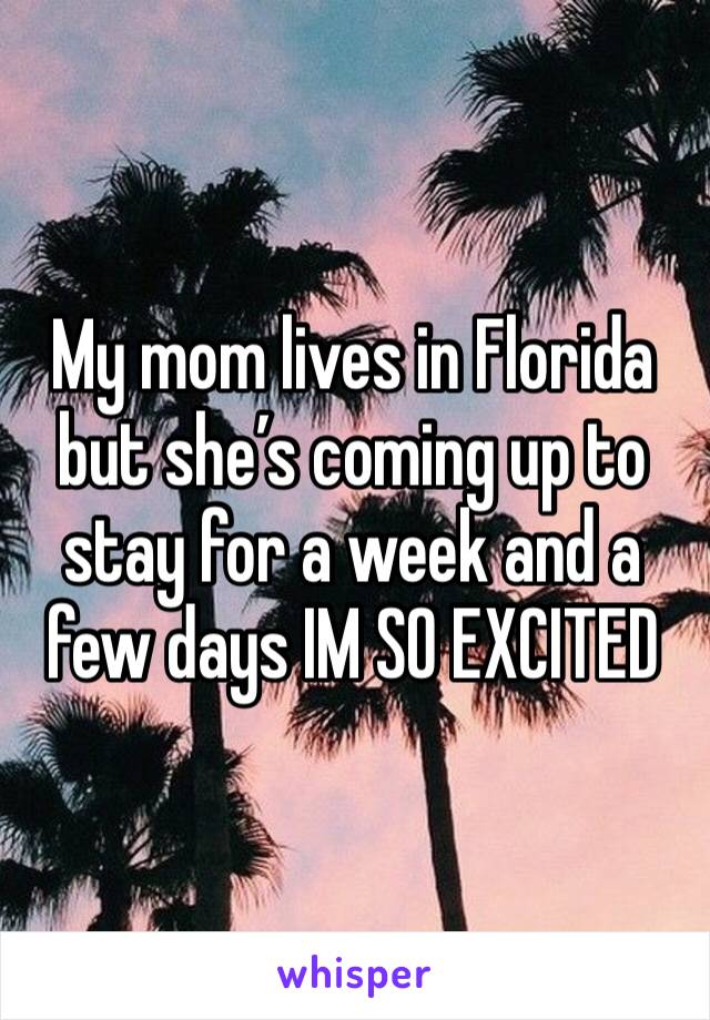 My mom lives in Florida but she’s coming up to stay for a week and a few days IM SO EXCITED