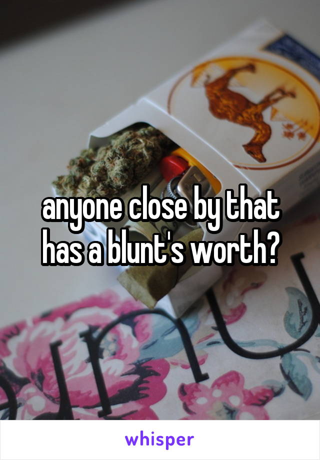 anyone close by that has a blunt's worth?