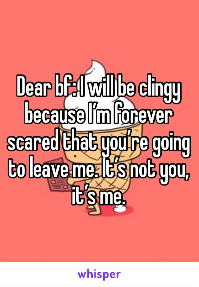 Dear bf: I will be clingy because I’m forever scared that you’re going to leave me. It’s not you, it’s me. 