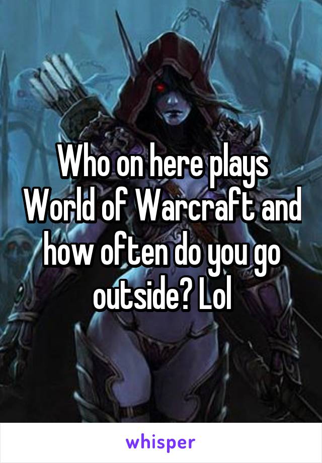 Who on here plays World of Warcraft and how often do you go outside? Lol