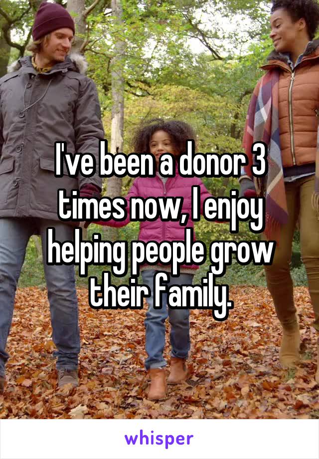 I've been a donor 3 times now, I enjoy helping people grow their family.