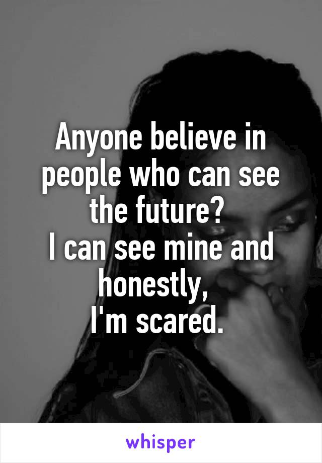 Anyone believe in people who can see the future? 
I can see mine and honestly,  
I'm scared. 