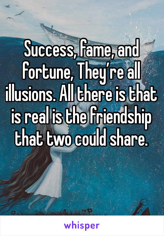Success, fame, and fortune, They’re all illusions. All there is that is real is the friendship that two could share.