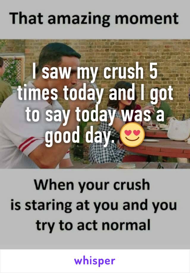 I saw my crush 5 times today and I got to say today was a good day. 😍