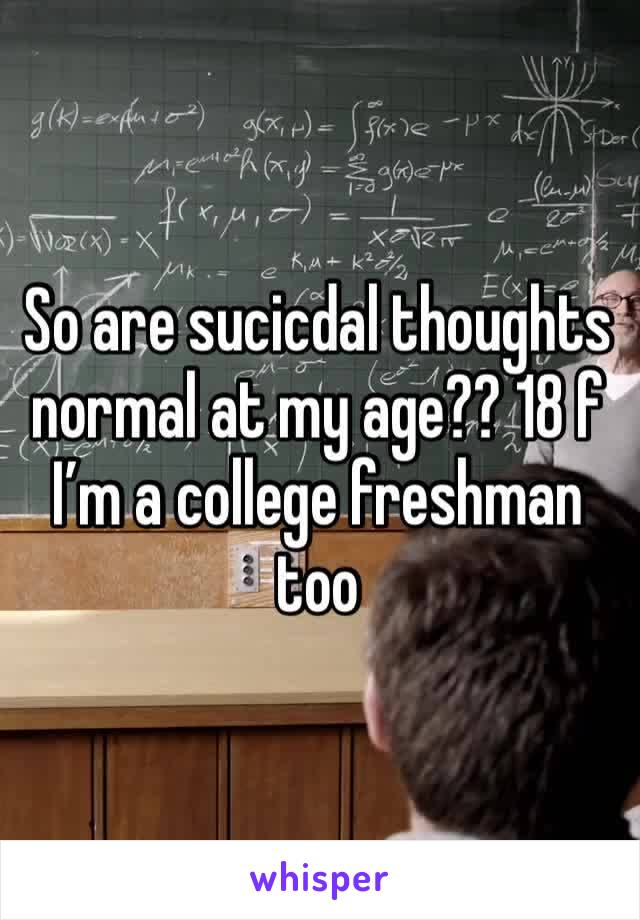 So are sucicdal thoughts normal at my age?? 18 f I’m a college freshman too 