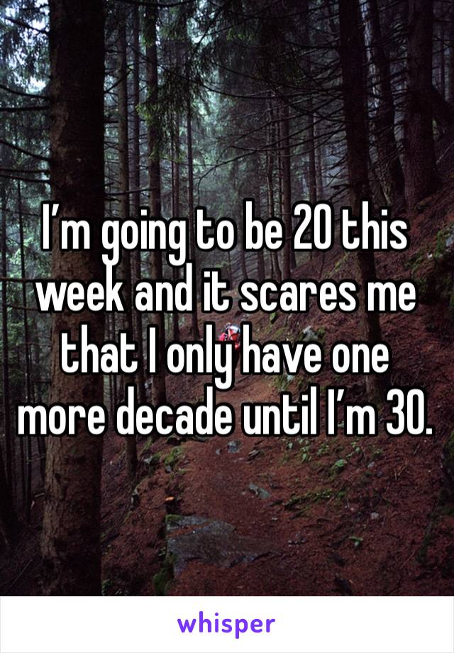 I’m going to be 20 this week and it scares me that I only have one more decade until I’m 30.