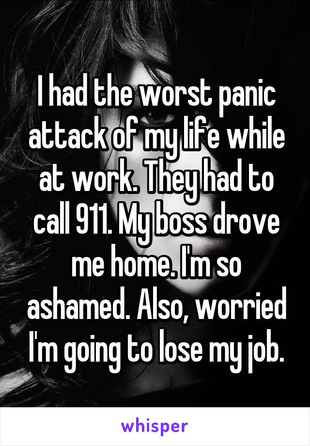 I had the worst panic attack of my life while at work. They had to call 911. My boss drove me home. I'm so ashamed. Also, worried I'm going to lose my job.