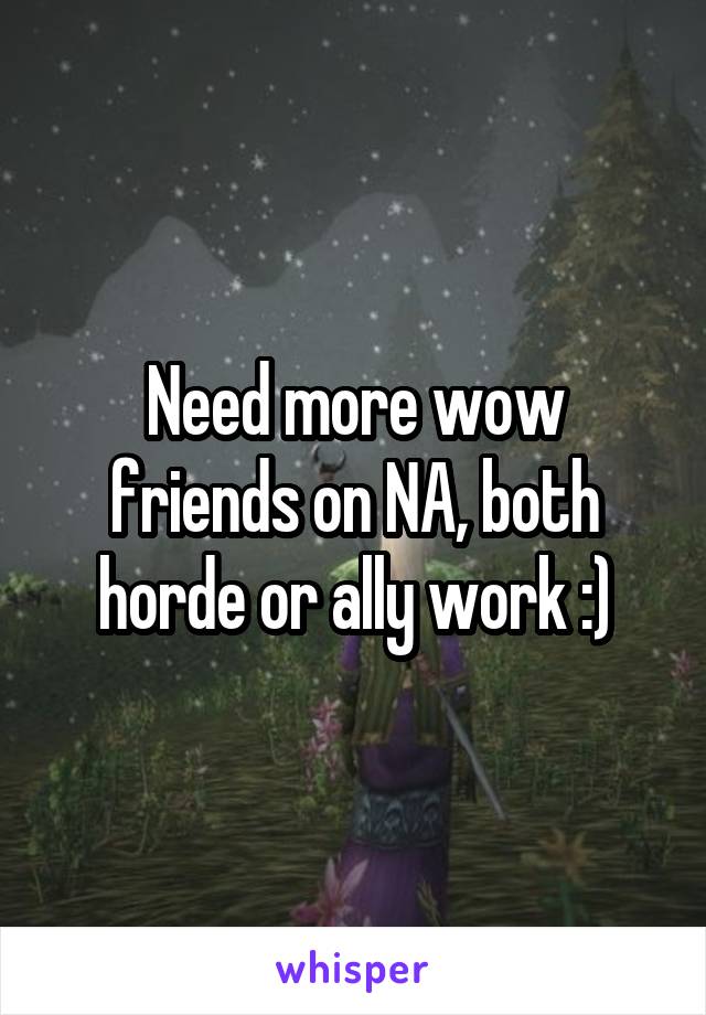 Need more wow friends on NA, both horde or ally work :)