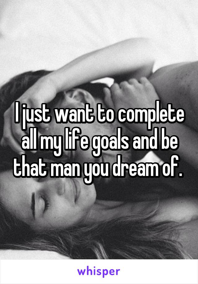 I just want to complete all my life goals and be that man you dream of. 