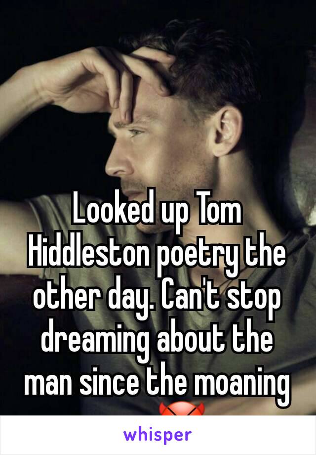 



Looked up Tom Hiddleston poetry the other day. Can't stop dreaming about the man since the moaning one.😈