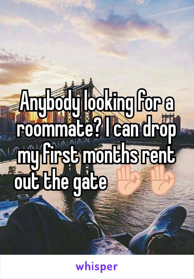 Anybody looking for a roommate? I can drop my first months rent out the gate 👌👌