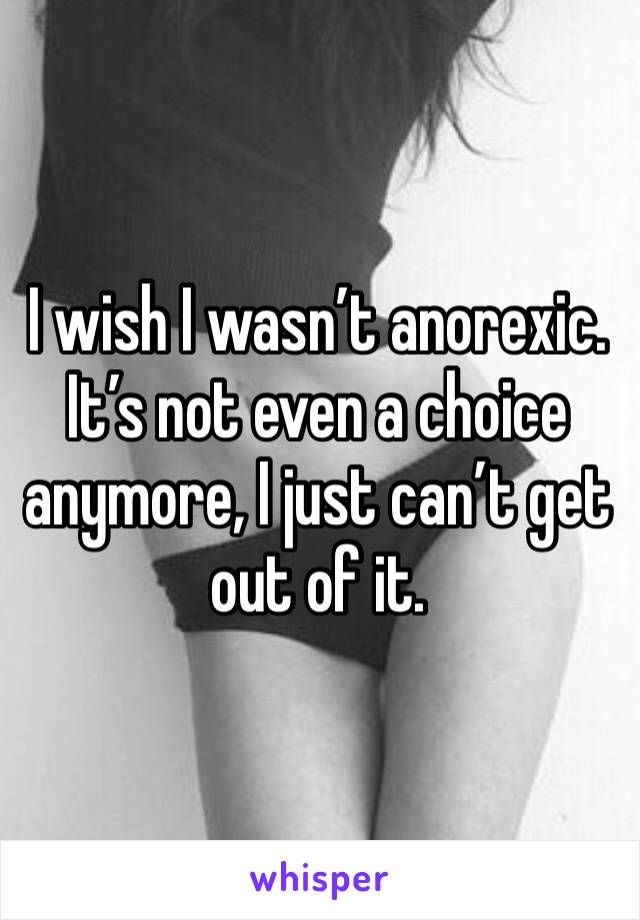 I wish I wasn’t anorexic. It’s not even a choice anymore, I just can’t get out of it.