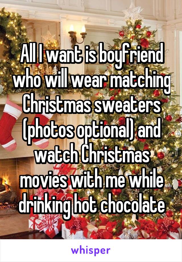All I want is boyfriend who will wear matching Christmas sweaters (photos optional) and watch Christmas movies with me while drinking hot chocolate