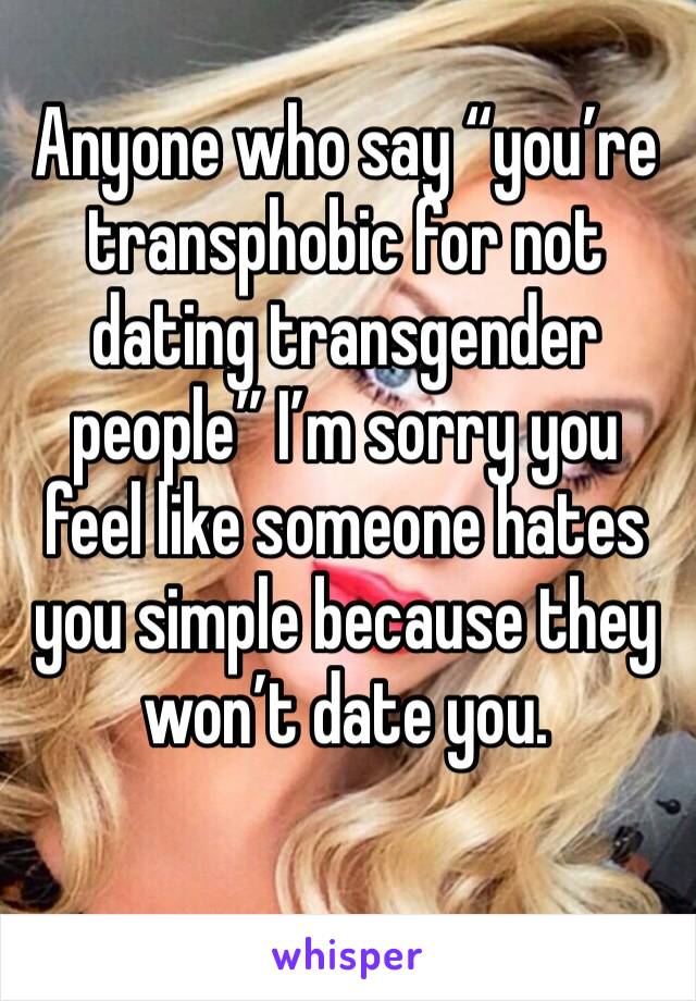 Anyone who say “you’re transphobic for not dating transgender people” I’m sorry you feel like someone hates you simple because they won’t date you. 