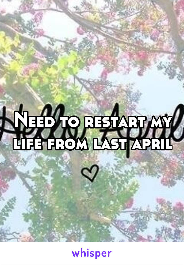 Need to restart my life from last april
