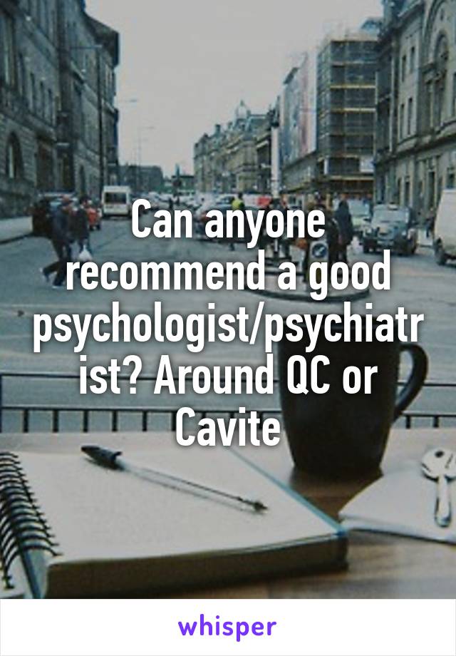 Can anyone recommend a good psychologist/psychiatrist? Around QC or Cavite