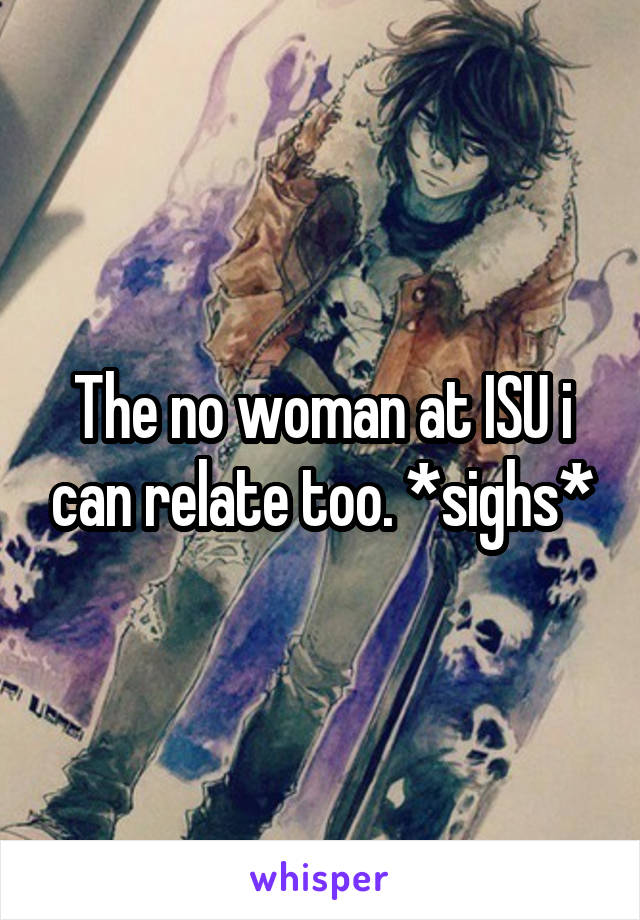 The no woman at ISU i can relate too. *sighs*
