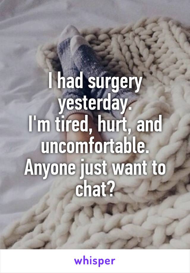 I had surgery yesterday.
I'm tired, hurt, and uncomfortable.
Anyone just want to chat?