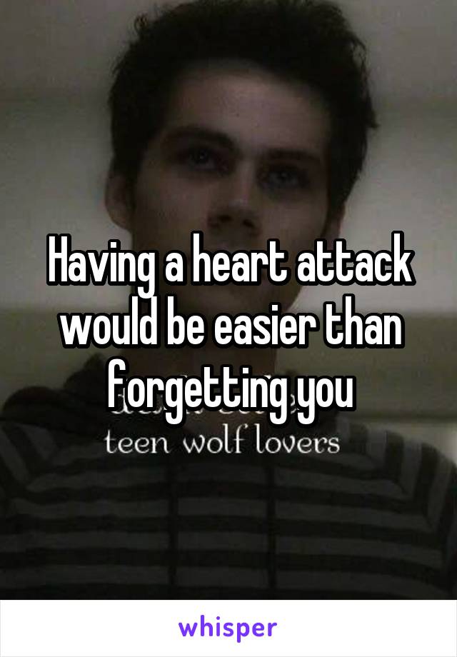 Having a heart attack would be easier than forgetting you