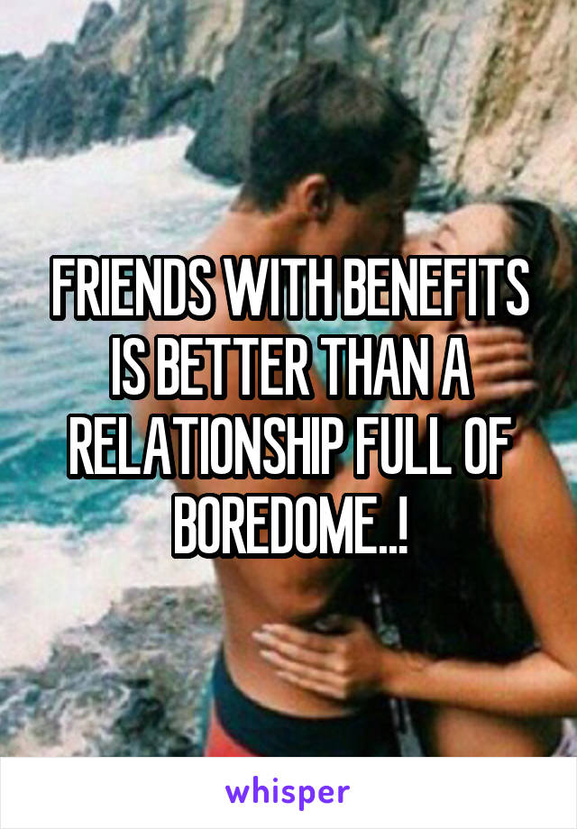 FRIENDS WITH BENEFITS IS BETTER THAN A RELATIONSHIP FULL OF BOREDOME..!