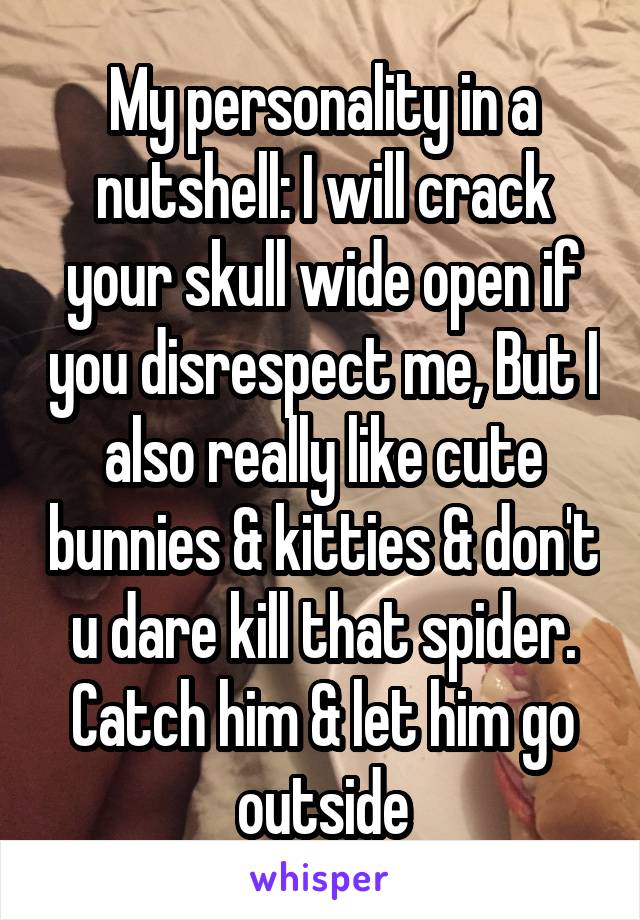 My personality in a nutshell: I will crack your skull wide open if you disrespect me, But I also really like cute bunnies & kitties & don't u dare kill that spider. Catch him & let him go outside