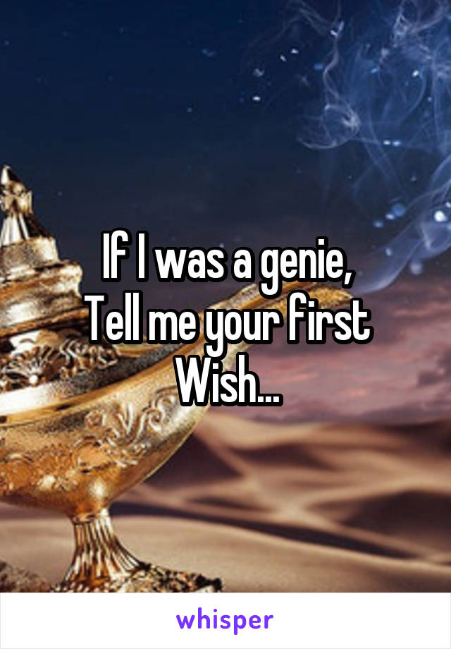 If I was a genie,
Tell me your first
Wish...