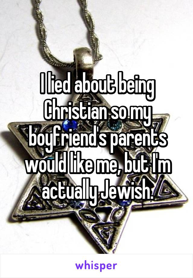I lied about being Christian so my boyfriend's parents would like me, but I'm actually Jewish.