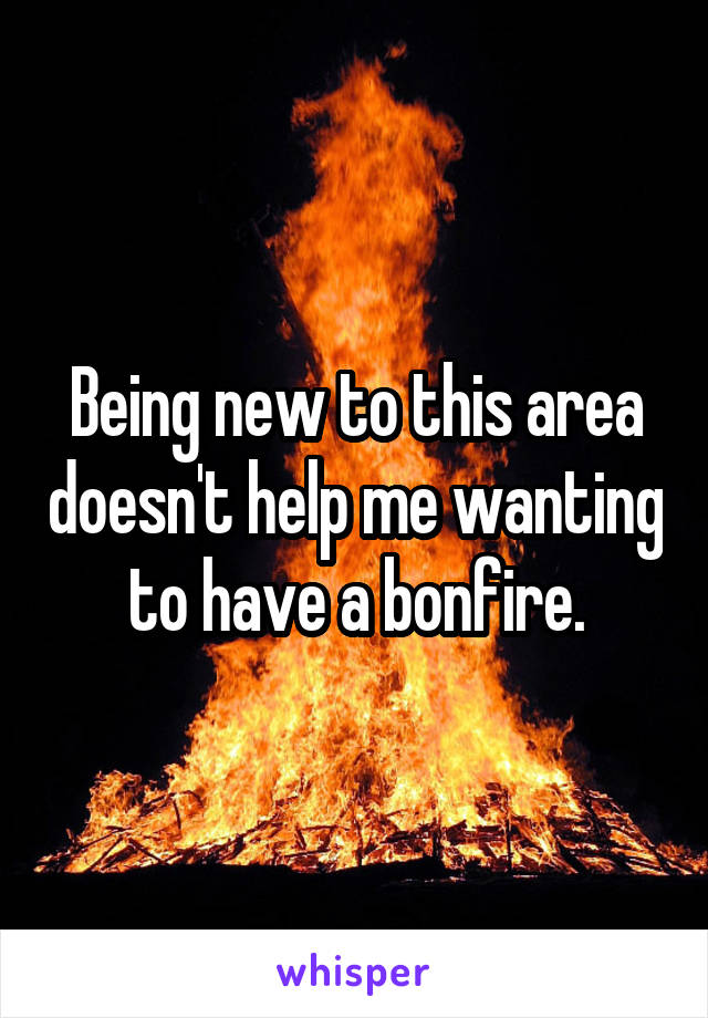Being new to this area doesn't help me wanting to have a bonfire.