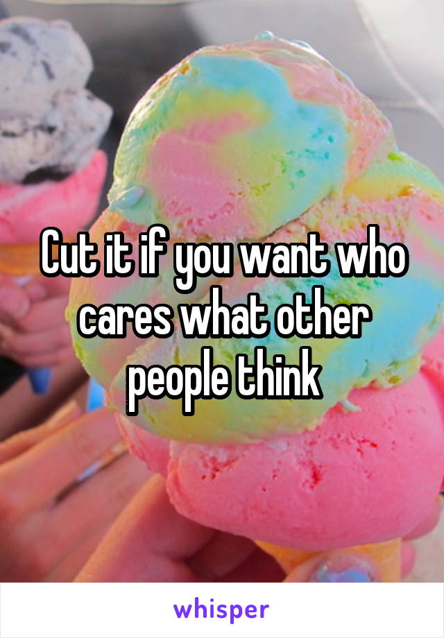 Cut it if you want who cares what other people think